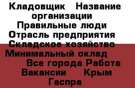 Кладовщик › Название организации ­ Правильные люди › Отрасль предприятия ­ Складское хозяйство › Минимальный оклад ­ 30 000 - Все города Работа » Вакансии   . Крым,Гаспра